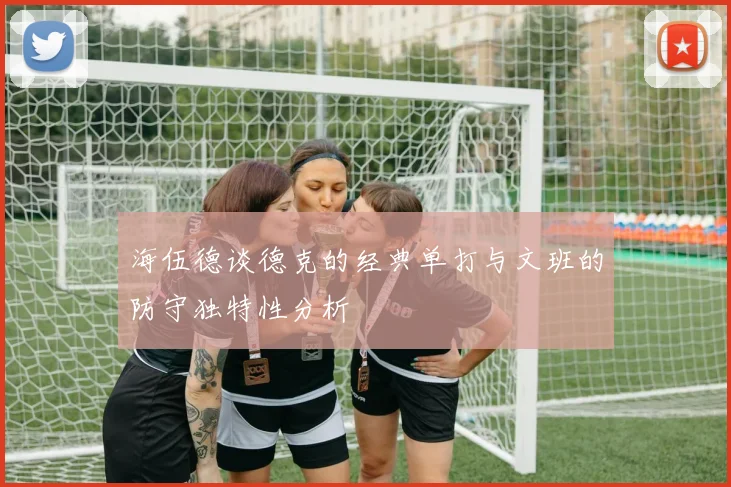 海伍德谈德克的经典单打与文班的防守独特性分析