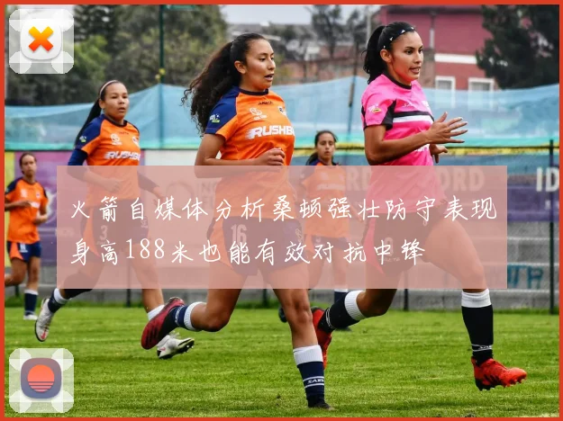 火箭自媒体分析桑顿强壮防守表现身高188米也能有效对抗中锋
